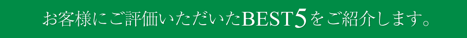 お客様にご評価いただいたBEST5をご紹介します。